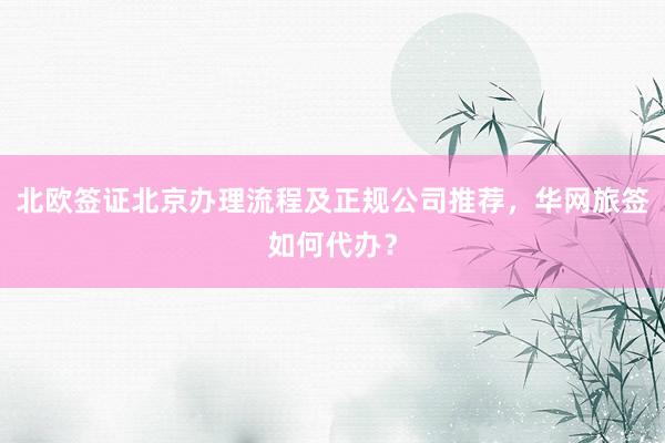 北欧签证北京办理流程及正规公司推荐，华网旅签如何代办？