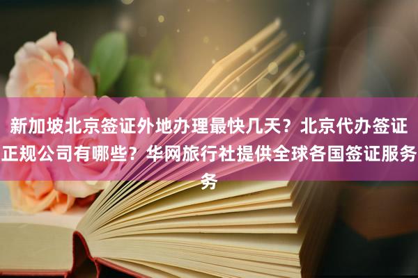 新加坡北京签证外地办理最快几天？北京代办签证正规公司有哪些？华网旅行社提供全球各国签证服务