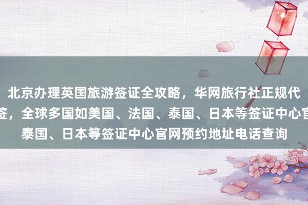 北京办理英国旅游签证全攻略，华网旅行社正规代办价格及最快几天出签，全球多国如美国、法国、泰国、日本等签证中心官网预约地址电话查询