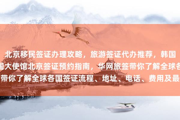 北京移民签证办理攻略，旅游签证代办推荐，韩国签证中心官网信息，美国大使馆北京签证预约指南，华网旅签带你了解全球各国签证流程、地址、电话、费用及最快几天出签