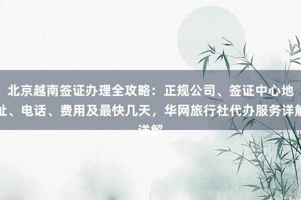 北京越南签证办理全攻略：正规公司、签证中心地址、电话、费用及最快几天，华网旅行社代办服务详解