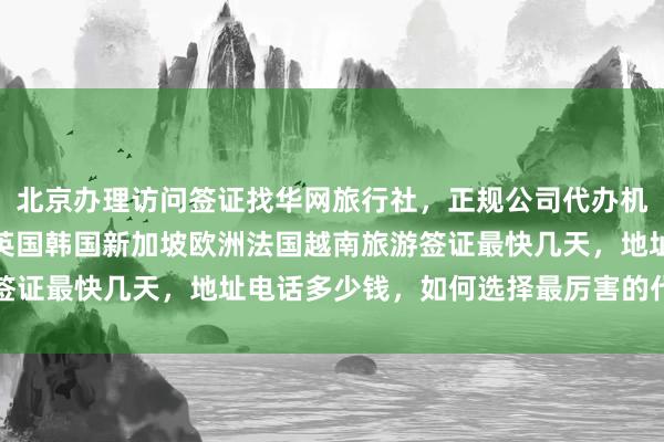 北京办理访问签证找华网旅行社，正规公司代办机构排名，日本美国泰国英国韩国新加坡欧洲法国越南旅游签证最快几天，地址电话多少钱，如何选择最厉害的代办公司
