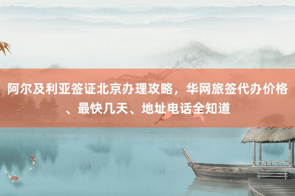 阿尔及利亚签证北京办理攻略，华网旅签代办价格、最快几天、地址电话全知道