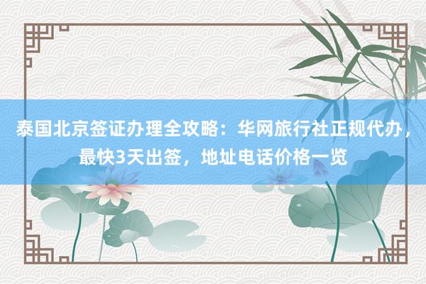 泰国北京签证办理全攻略：华网旅行社正规代办，最快3天出签，地址电话价格一览