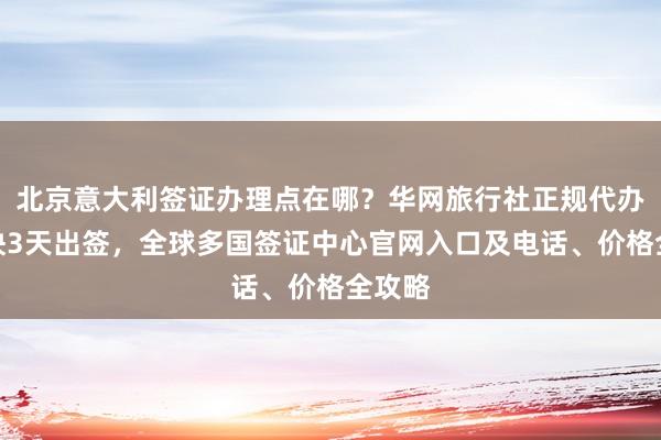 北京意大利签证办理点在哪？华网旅行社正规代办，最快3天出签，全球多国签证中心官网入口及电话、价格全攻略