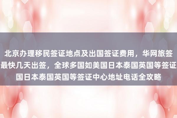 北京办理移民签证地点及出国签证费用，华网旅签提供正规代办服务，最快几天出签，全球多国如美国日本泰国英国等签证中心地址电话全攻略
