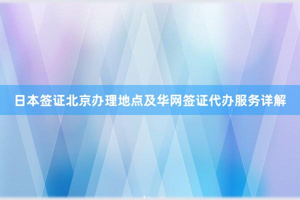 日本签证北京办理地点及华网签证代办服务详解