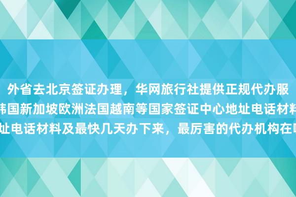 外省去北京签证办理，华网旅行社提供正规代办服务，日本美国泰国英国韩国新加坡欧洲法国越南等国家签证中心地址电话材料及最快几天办下来，最厉害的代办机构在哪里，如何选择？