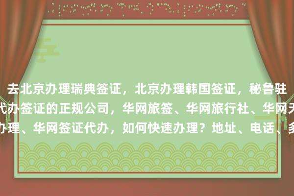 去北京办理瑞典签证，北京办理韩国签证，秘鲁驻北京签证处官网，北京代办签证的正规公司，华网旅签、华网旅行社、华网天下旅行社、华网签证办理、华网签证代办，如何快速办理？地址、电话、多少钱、最快几天、代办价格、最厉害的机构在哪里？日本、美国、泰国、英国、新加坡、法国、越南、欧洲、全球签证攻略