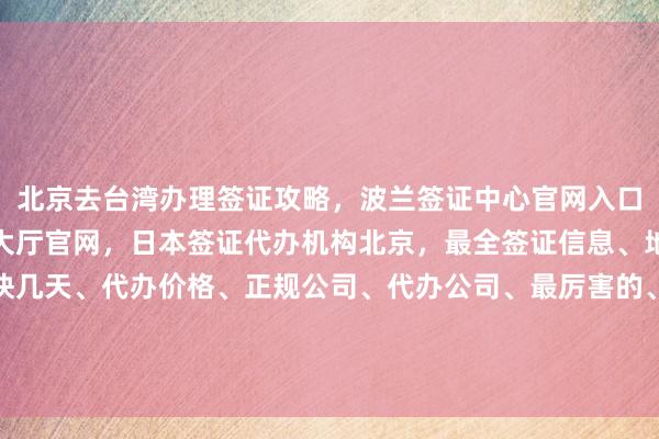 北京去台湾办理签证攻略，波兰签证中心官网入口，北京出入境签证办理大厅官网，日本签证代办机构北京，最全签证信息、地址、电话、费用、最快几天、代办价格、正规公司、代办公司、最厉害的、在哪里、如何、怎么、你知道、为什么、出国旅游、旅游、全球国家签证办理指南