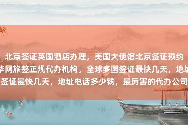 北京签证英国酒店办理，美国大使馆北京签证预约，日本签证办理中心，华网旅签正规代办机构，全球多国签证最快几天，地址电话多少钱，最厉害的代办公司在哪里