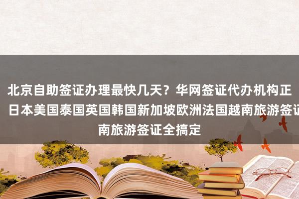 北京自助签证办理最快几天？华网签证代办机构正规服务，日本美国泰国英国韩国新加坡欧洲法国越南旅游签证全搞定