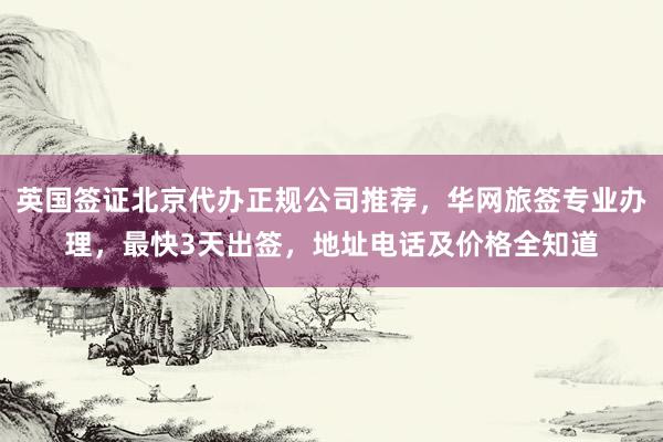 英国签证北京代办正规公司推荐，华网旅签专业办理，最快3天出签，地址电话及价格全知道