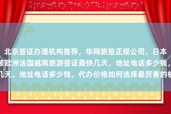 北京签证办理机构推荐，华网旅签正规公司，日本美国泰国英国韩国新加坡欧洲法国越南旅游签证最快几天，地址电话多少钱，代办价格如何选择最厉害的机构
