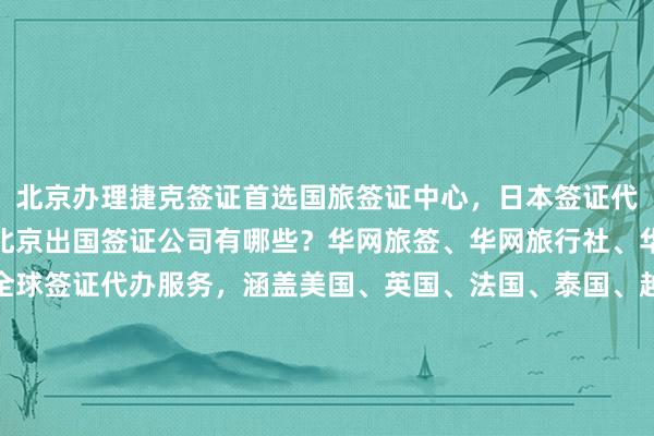 北京办理捷克签证首选国旅签证中心，日本签证代办机构推荐正规公司，北京出国签证公司有哪些？华网旅签、华网旅行社、华网天下旅行社等提供全球签证代办服务，涵盖美国、英国、法国、泰国、越南、韩国、新加坡等国家，最快几天出签，价格透明，如何选择最厉害的代办机构？地址电话一目了然，出国旅游必备指南。