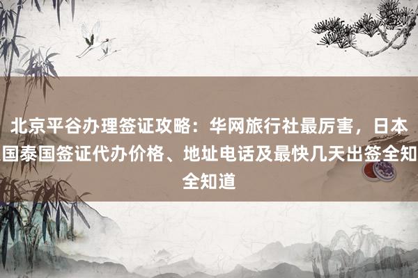 北京平谷办理签证攻略：华网旅行社最厉害，日本美国泰国签证代办价格、地址电话及最快几天出签全知道