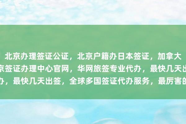 北京办理签证公证，北京户籍办日本签证，加拿大使馆北京签证中心，北京签证办理中心官网，华网旅签专业代办，最快几天出签，全球多国签证代办服务，最厉害的旅行社推荐