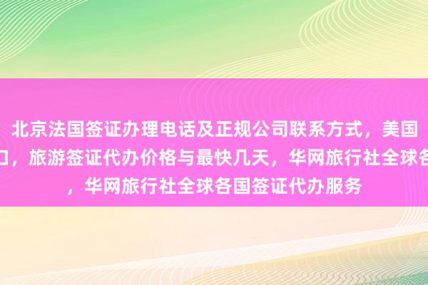 北京法国签证办理电话及正规公司联系方式，美国签证官网登录入口，旅游签证代办价格与最快几天，华网旅行社全球各国签证代办服务