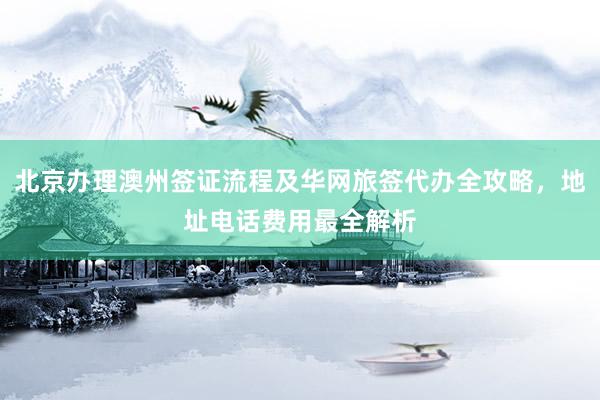 北京办理澳州签证流程及华网旅签代办全攻略，地址电话费用最全解析