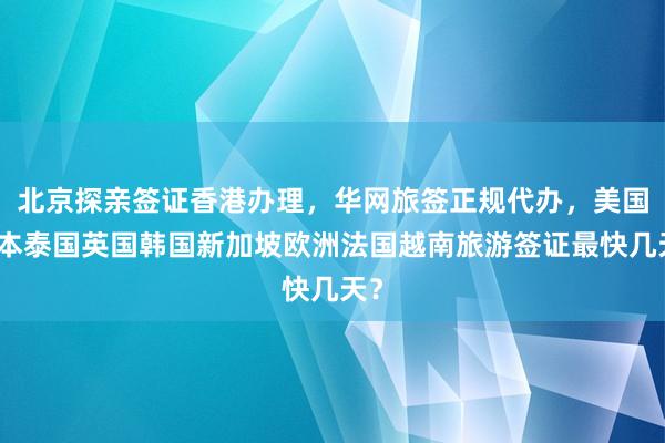 北京探亲签证香港办理，华网旅签正规代办，美国日本泰国英国韩国新加坡欧洲法国越南旅游签证最快几天？