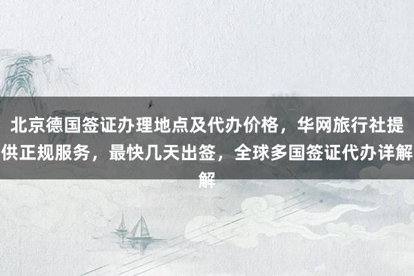 北京德国签证办理地点及代办价格，华网旅行社提供正规服务，最快几天出签，全球多国签证代办详解