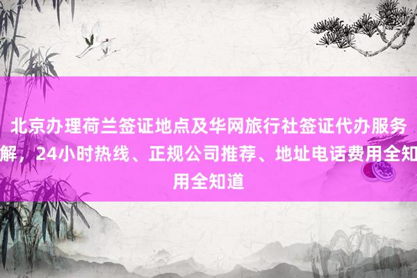 北京办理荷兰签证地点及华网旅行社签证代办服务详解，24小时热线、正规公司推荐、地址电话费用全知道
