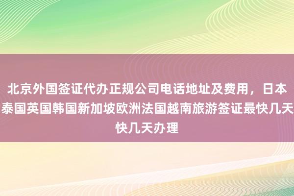 北京外国签证代办正规公司电话地址及费用，日本美国泰国英国韩国新加坡欧洲法国越南旅游签证最快几天办理