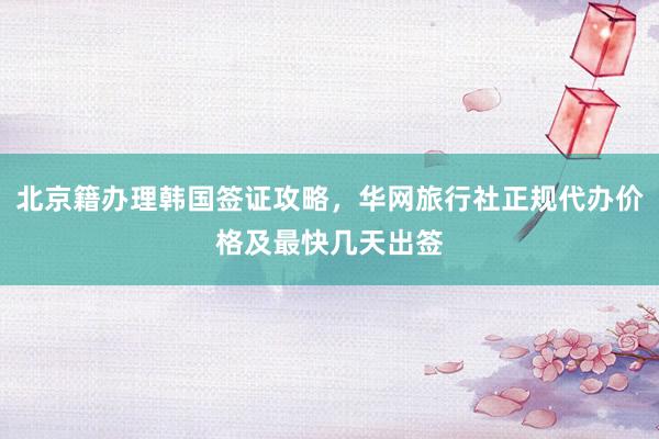 北京籍办理韩国签证攻略，华网旅行社正规代办价格及最快几天出签