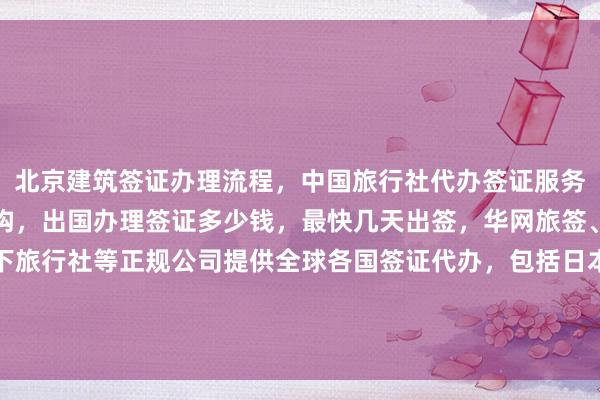 北京建筑签证办理流程，中国旅行社代办签证服务，北京旅游签证代办机构，出国办理签证多少钱，最快几天出签，华网旅签、华网旅行社、华网天下旅行社等正规公司提供全球各国签证代办，包括日本、美国、泰国、英国、韩国、新加坡、欧洲、法国、越南等国家，如何选择最厉害的签证代办公司？