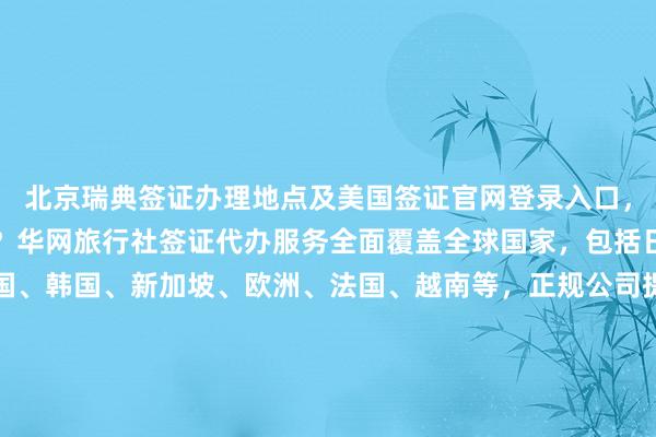 北京瑞典签证办理地点及美国签证官网登录入口，北京办签证的地方在哪？华网旅行社签证代办服务全面覆盖全球国家，包括日本、美国、泰国、英国、韩国、新加坡、欧洲、法国、越南等，正规公司提供最快速度和合理价格，如何选择最厉害的代办机构？华网天下旅行社为您提供一站式签证解决方案，地址、电话、费用一应俱全。