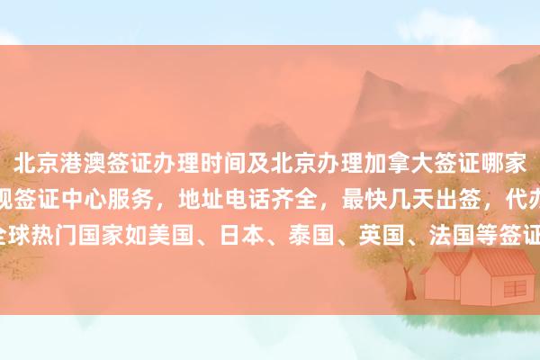 北京港澳签证办理时间及北京办理加拿大签证哪家好？华网旅行社提供正规签证中心服务，地址电话齐全，最快几天出签，代办价格透明，全球热门国家如美国、日本、泰国、英国、法国等签证均可办理，如何选择最厉害的代办机构？