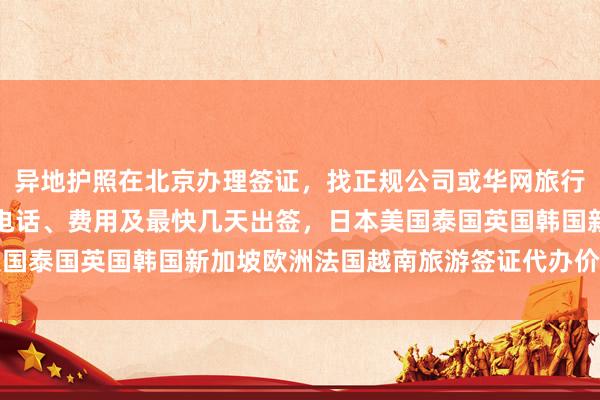 异地护照在北京办理签证，找正规公司或华网旅行社，北京签证中心地址电话、费用及最快几天出签，日本美国泰国英国韩国新加坡欧洲法国越南旅游签证代办价格全知道