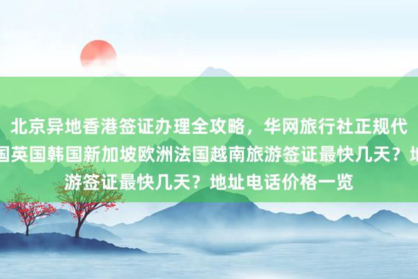 北京异地香港签证办理全攻略，华网旅行社正规代办，日本美国泰国英国韩国新加坡欧洲法国越南旅游签证最快几天？地址电话价格一览