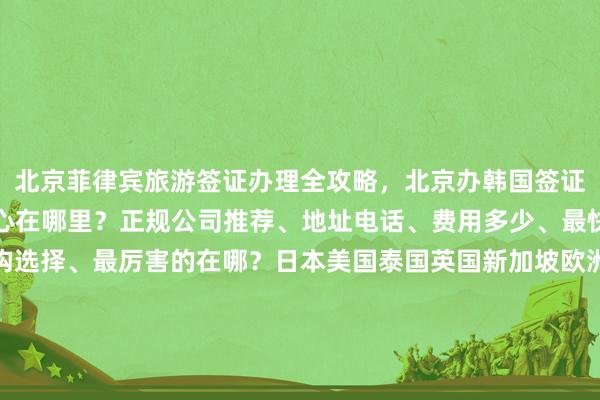 北京菲律宾旅游签证办理全攻略，北京办韩国签证去哪里办？北京签证中心在哪里？正规公司推荐、地址电话、费用多少、最快几天、代办价格、机构选择、最厉害的在哪？日本美国泰国英国新加坡欧洲法国越南出国旅游全球签证办理华网旅签华网旅行社华网天下旅行社华网签证办理华网签证代办如何怎么你知道为什么