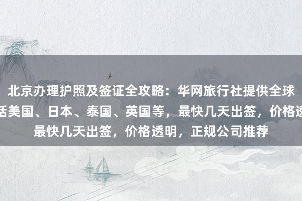 北京办理护照及签证全攻略：华网旅行社提供全球各国代办服务，包括美国、日本、泰国、英国等，最快几天出签，价格透明，正规公司推荐