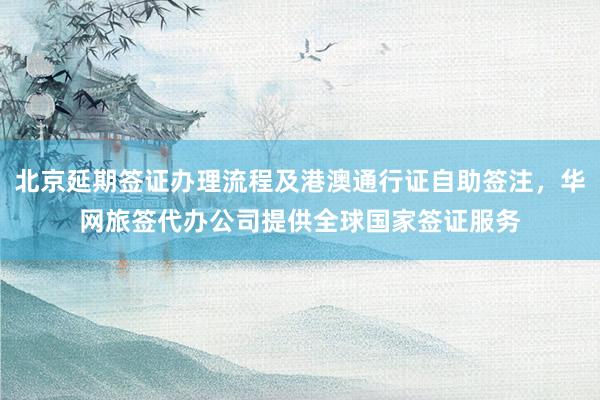 北京延期签证办理流程及港澳通行证自助签注，华网旅签代办公司提供全球国家签证服务