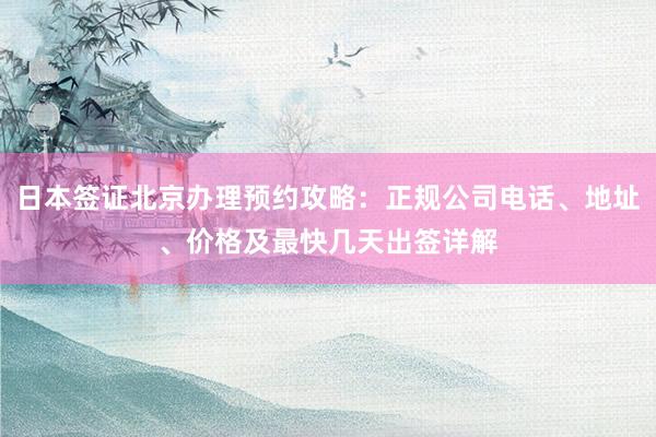 日本签证北京办理预约攻略：正规公司电话、地址、价格及最快几天出签详解